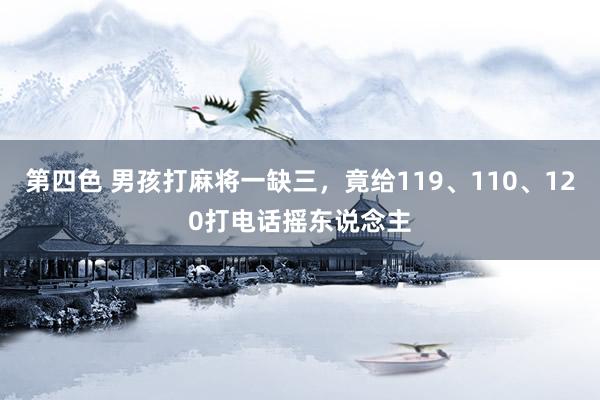 第四色 男孩打麻将一缺三，竟给119、110、120打电话摇东说念主