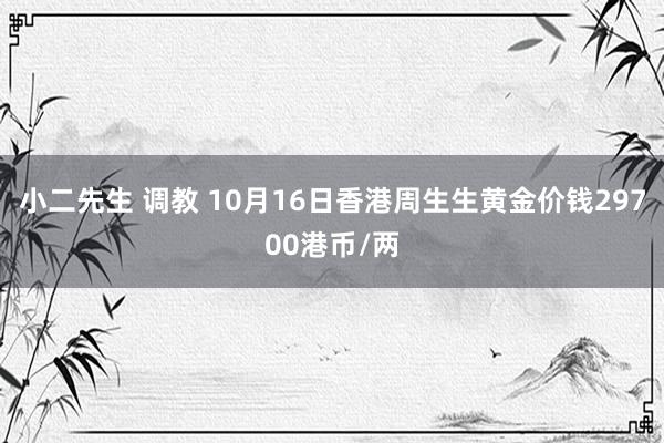 小二先生 调教 10月16日香港周生生黄金价钱29700港币/两