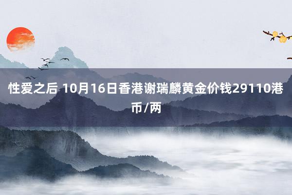 性爱之后 10月16日香港谢瑞麟黄金价钱29110港币/两