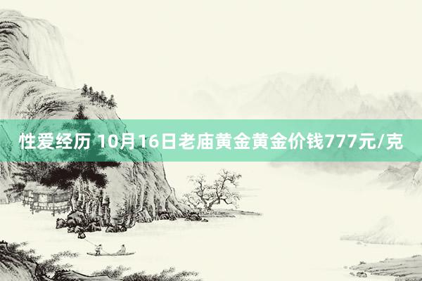 性爱经历 10月16日老庙黄金黄金价钱777元/克