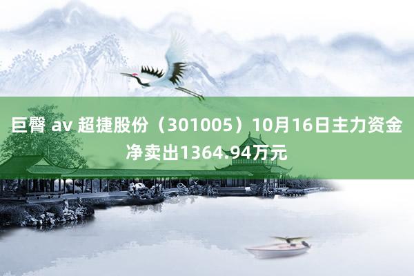 巨臀 av 超捷股份（301005）10月16日主力资金净卖出1364.94万元