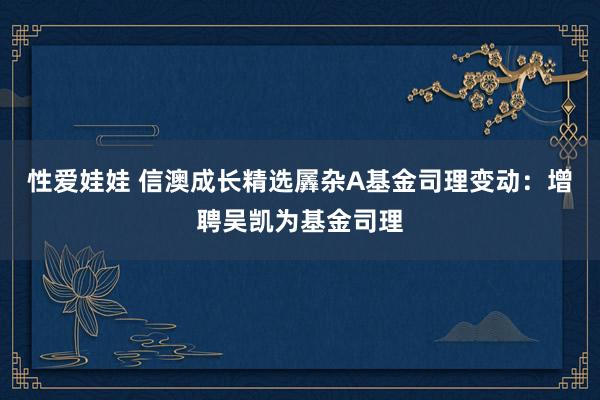 性爱娃娃 信澳成长精选羼杂A基金司理变动：增聘吴凯为基金司理