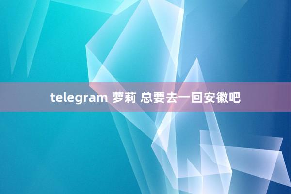 telegram 萝莉 总要去一回安徽吧