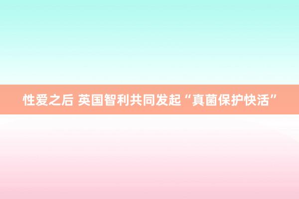 性爱之后 英国智利共同发起“真菌保护快活”