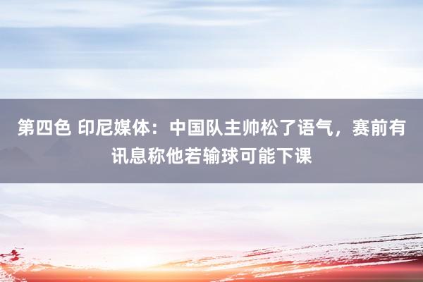 第四色 印尼媒体：中国队主帅松了语气，赛前有讯息称他若输球可能下课