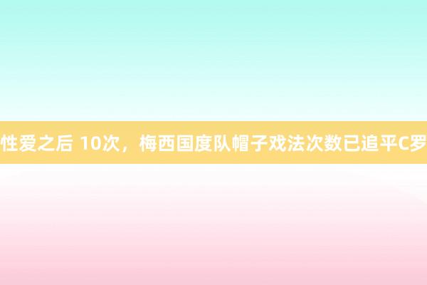 性爱之后 10次，梅西国度队帽子戏法次数已追平C罗