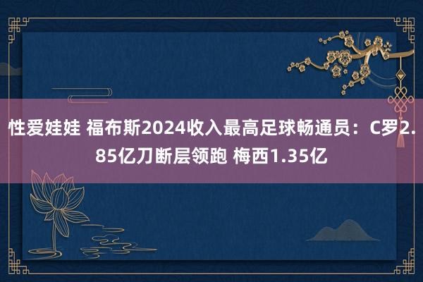 性爱娃娃 福布斯2024收入最高足球畅通员：C罗2.85亿刀断层领跑 梅西1.35亿