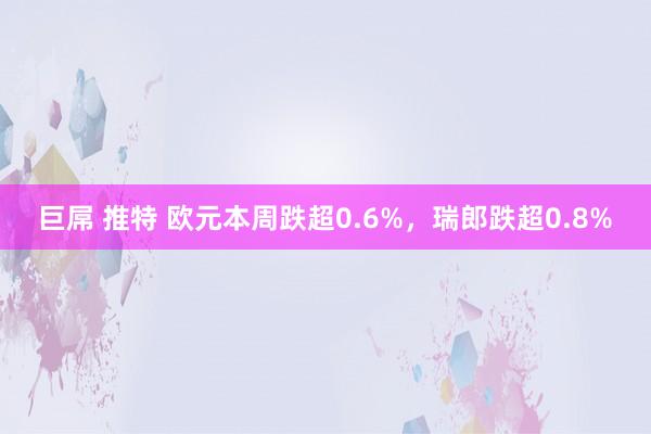 巨屌 推特 欧元本周跌超0.6%，瑞郎跌超0.8%