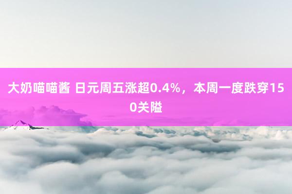 大奶喵喵酱 日元周五涨超0.4%，本周一度跌穿150关隘