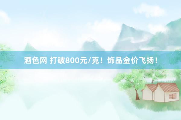 酒色网 打破800元/克！饰品金价飞扬！