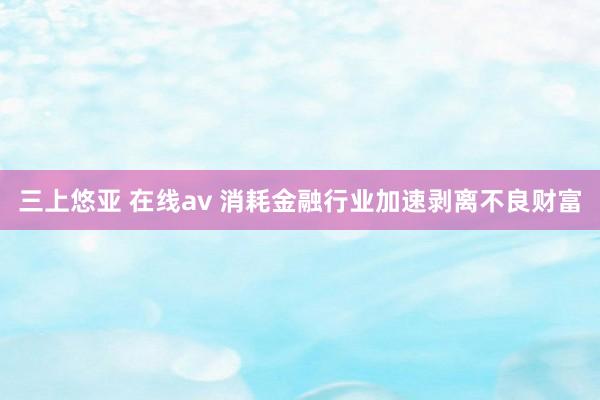 三上悠亚 在线av 消耗金融行业加速剥离不良财富