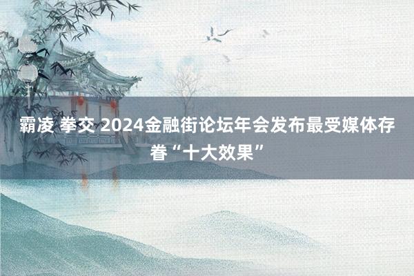 霸凌 拳交 2024金融街论坛年会发布最受媒体存眷“十大效果”