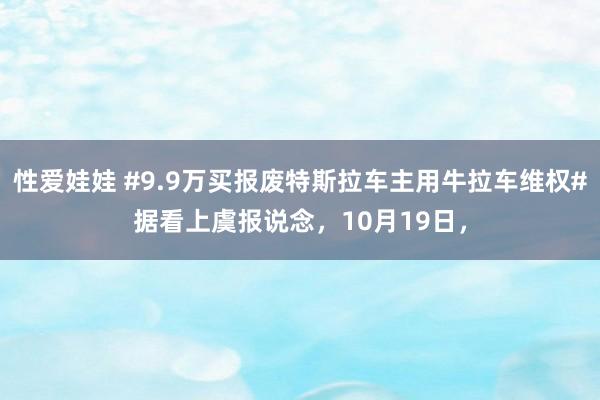 性爱娃娃 #9.9万买报废特斯拉车主用牛拉车维权#据看上虞报说念，10月19日，