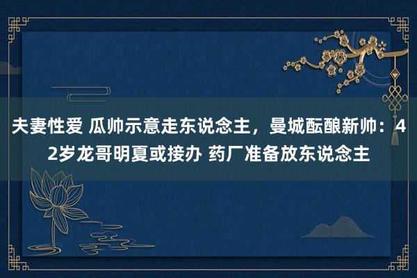 夫妻性爱 瓜帅示意走东说念主，曼城酝酿新帅：42岁龙哥明夏或接办 药厂准备放东说念主