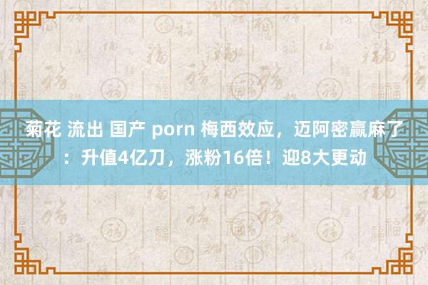 菊花 流出 国产 porn 梅西效应，迈阿密赢麻了：升值4亿刀，涨粉16倍！迎8大更动