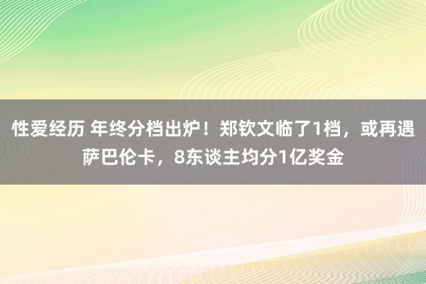 性爱经历 年终分档出炉！郑钦文临了1档，或再遇萨巴伦卡，8东谈主均分1亿奖金