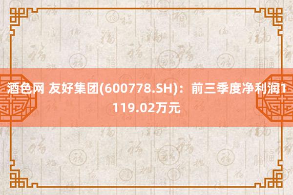 酒色网 友好集团(600778.SH)：前三季度净利润1119.02万元