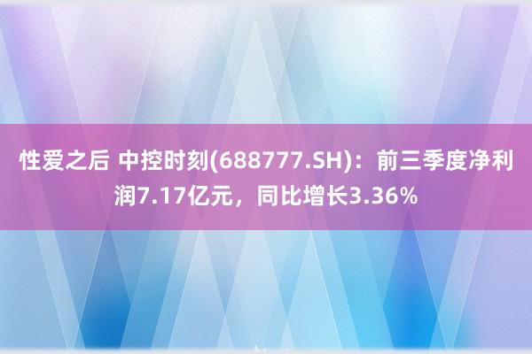 性爱之后 中控时刻(688777.SH)：前三季度净利润7.17亿元，同比增长3.36%