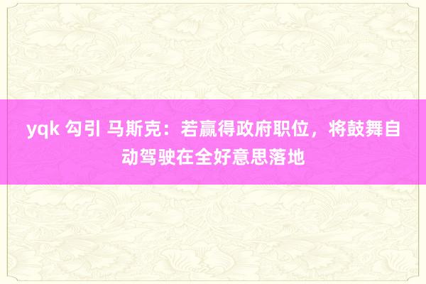 yqk 勾引 马斯克：若赢得政府职位，将鼓舞自动驾驶在全好意思落地