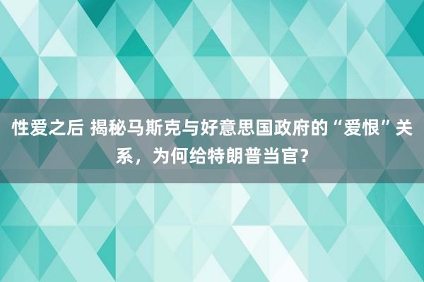 性爱之后 揭秘马斯克与好意思国政府的“爱恨”关系，为何给特朗普当官？