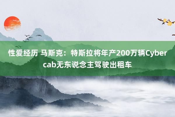 性爱经历 马斯克：特斯拉将年产200万辆Cybercab无东说念主驾驶出租车