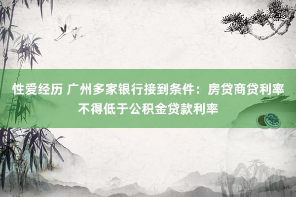 性爱经历 广州多家银行接到条件：房贷商贷利率不得低于公积金贷款利率