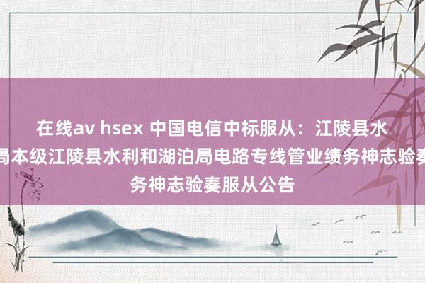 在线av hsex 中国电信中标服从：江陵县水利和湖泊局本级江陵县水利和湖泊局电路专线管业绩务神志验奏服从公告