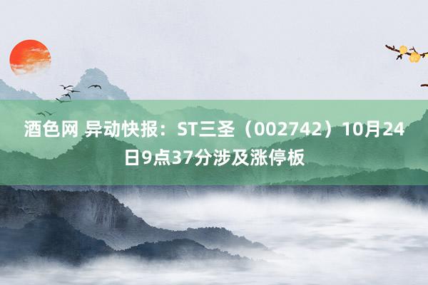 酒色网 异动快报：ST三圣（002742）10月24日9点37分涉及涨停板