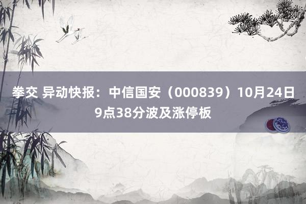 拳交 异动快报：中信国安（000839）10月24日9点38分波及涨停板