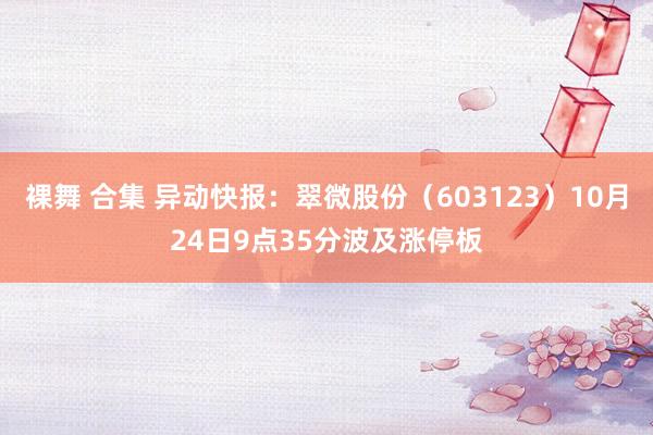 裸舞 合集 异动快报：翠微股份（603123）10月24日9点35分波及涨停板