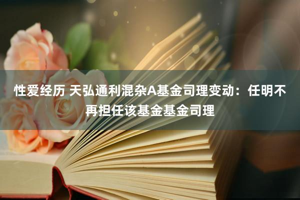 性爱经历 天弘通利混杂A基金司理变动：任明不再担任该基金基金司理