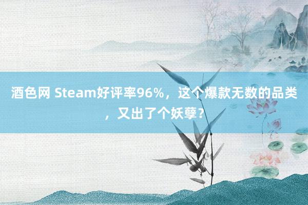 酒色网 Steam好评率96%，这个爆款无数的品类，又出了个妖孽？