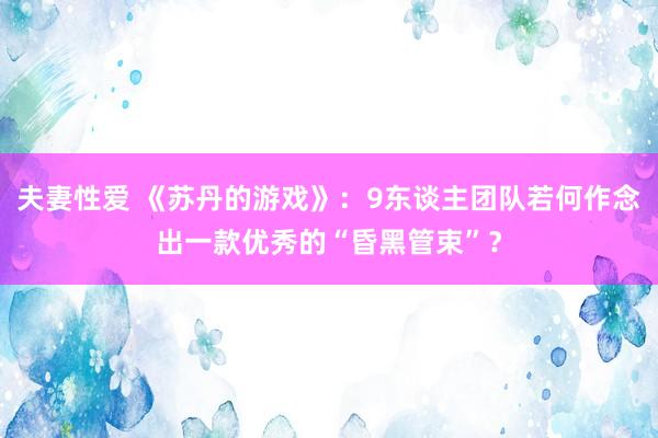 夫妻性爱 《苏丹的游戏》：9东谈主团队若何作念出一款优秀的“昏黑管束”？