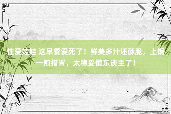 性爱娃娃 这早餐爱死了！鲜美多汁还酥脆，上锅一煎措置，太稳妥懒东谈主了！