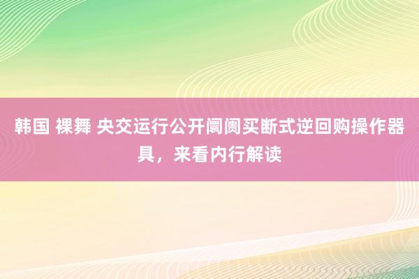 韩国 裸舞 央交运行公开阛阓买断式逆回购操作器具，来看内行解读