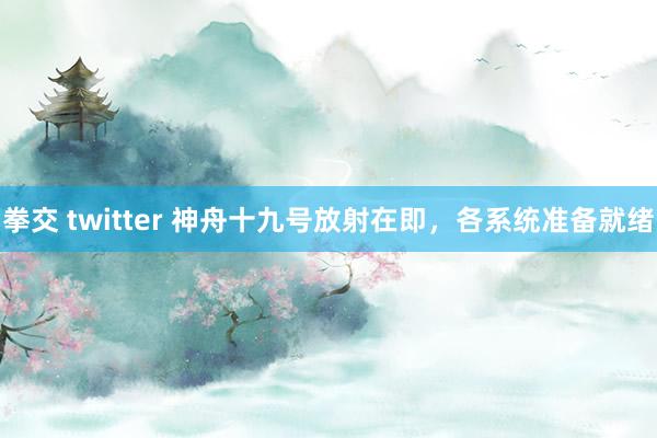 拳交 twitter 神舟十九号放射在即，各系统准备就绪