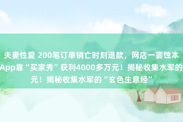 夫妻性爱 200笔订单销亡时刻退款，网店一霎蚀本11万元！还有App靠“买家秀”获利4000多万元！揭秘收集水军的“玄色生意经”