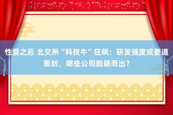 性爱之后 北交所“科技牛”狂飙：研发强度成要道策划，哪些公司脱颖而出？