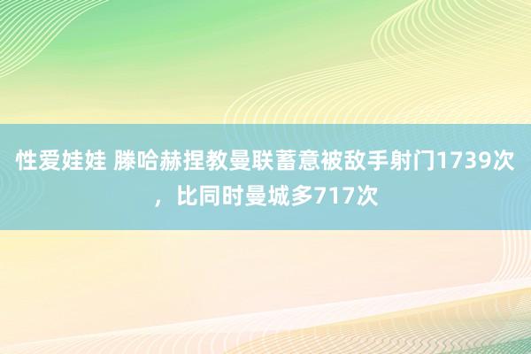 性爱娃娃 滕哈赫捏教曼联蓄意被敌手射门1739次，比同时曼城多717次