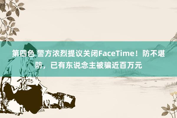 第四色 警方浓烈提议关闭FaceTime！防不堪防，已有东说念主被骗近百万元