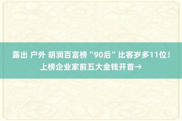 露出 户外 胡润百富榜“90后”比客岁多11位！上榜企业家前五大金钱开首→