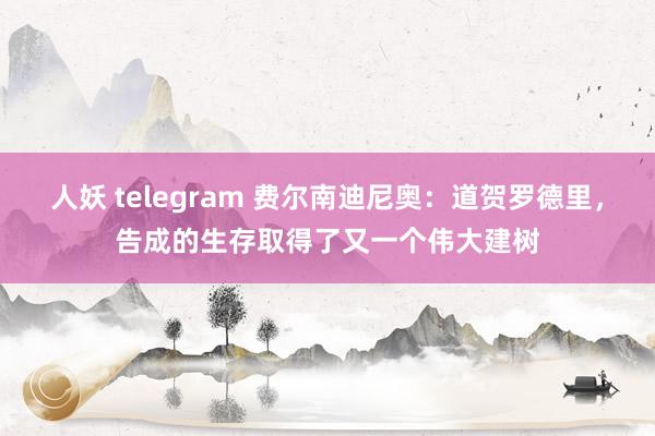 人妖 telegram 费尔南迪尼奥：道贺罗德里，告成的生存取得了又一个伟大建树