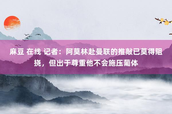 麻豆 在线 记者：阿莫林赴曼联的推敲已莫得阻挠，但出于尊重他不会施压葡体