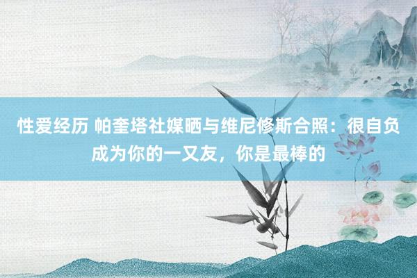 性爱经历 帕奎塔社媒晒与维尼修斯合照：很自负成为你的一又友，你是最棒的