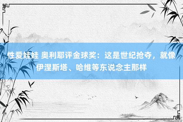 性爱娃娃 奥利耶评金球奖：这是世纪抢夺，就像伊涅斯塔、哈维等东说念主那样