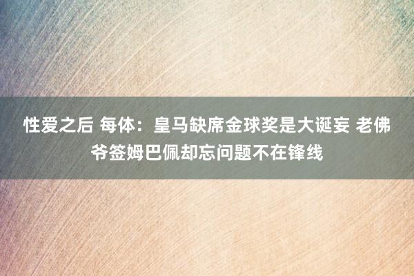 性爱之后 每体：皇马缺席金球奖是大诞妄 老佛爷签姆巴佩却忘问题不在锋线