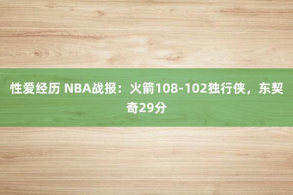 性爱经历 NBA战报：火箭108-102独行侠，东契奇29分