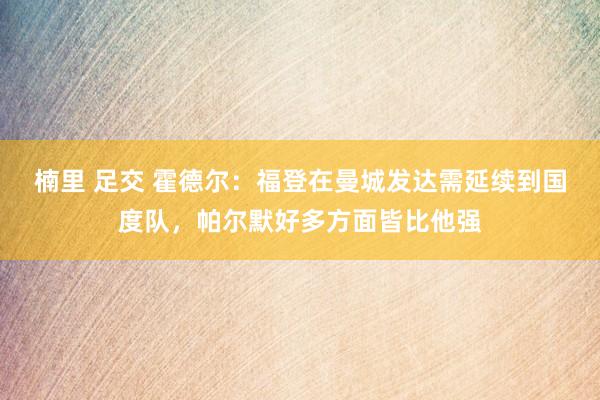 楠里 足交 霍德尔：福登在曼城发达需延续到国度队，帕尔默好多方面皆比他强