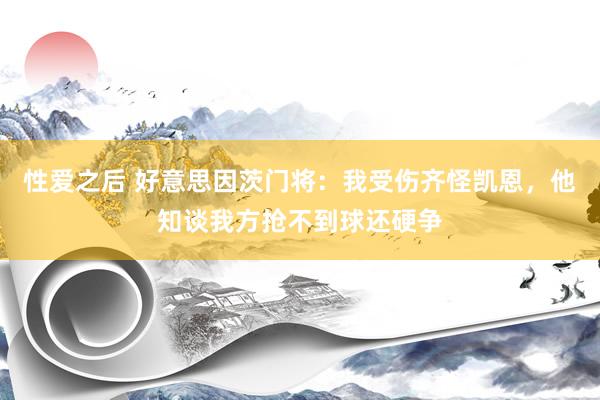 性爱之后 好意思因茨门将：我受伤齐怪凯恩，他知谈我方抢不到球还硬争