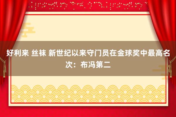 好利来 丝袜 新世纪以来守门员在金球奖中最高名次：布冯第二